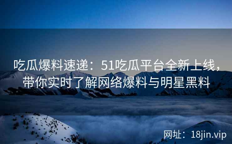 吃瓜爆料速递：51吃瓜平台全新上线，带你实时了解网络爆料与明星黑料  第2张