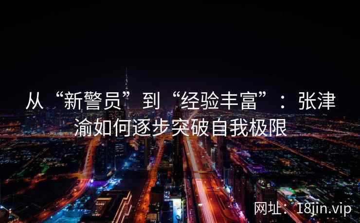 从“新警员”到“经验丰富”：张津渝如何逐步突破自我极限