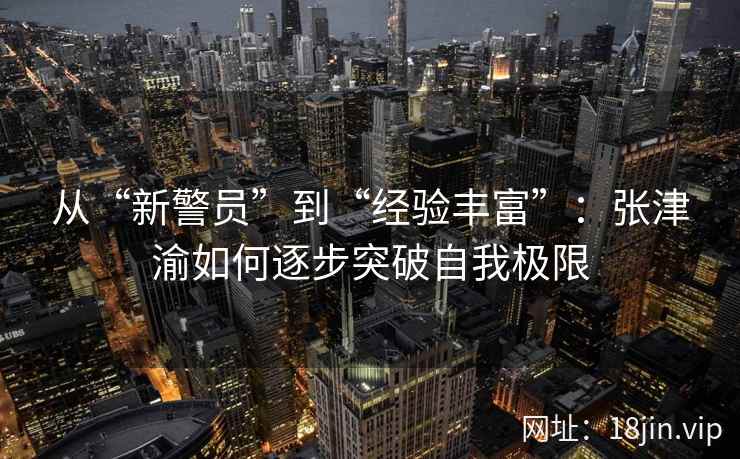 从“新警员”到“经验丰富”：张津渝如何逐步突破自我极限  第2张