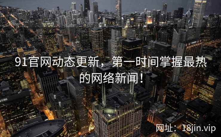 91官网动态更新，第一时间掌握最热的网络新闻！  第2张