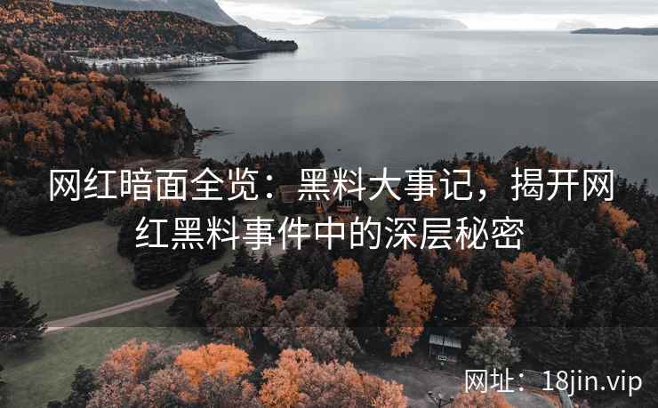 网红暗面全览：黑料大事记，揭开网红黑料事件中的深层秘密