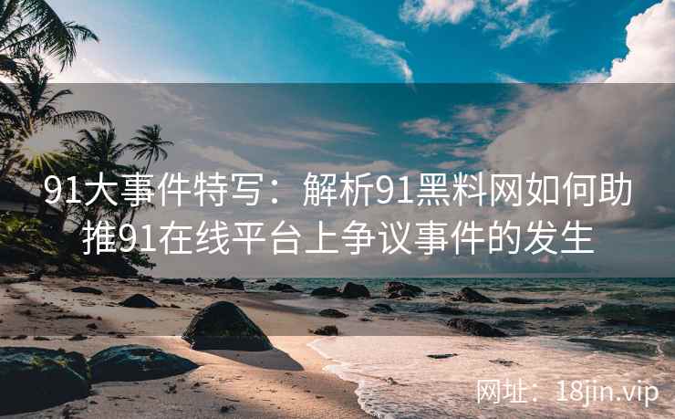 91大事件特写：解析91黑料网如何助推91在线平台上争议事件的发生