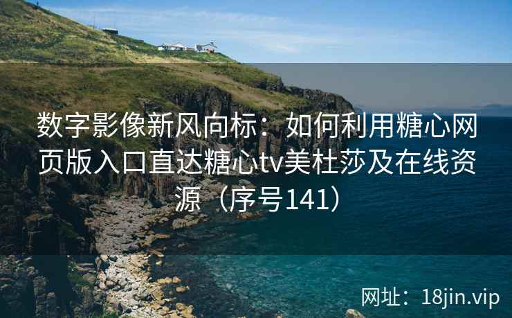 数字影像新风向标：如何利用糖心网页版入口直达糖心tv美杜莎及在线资源（序号141）