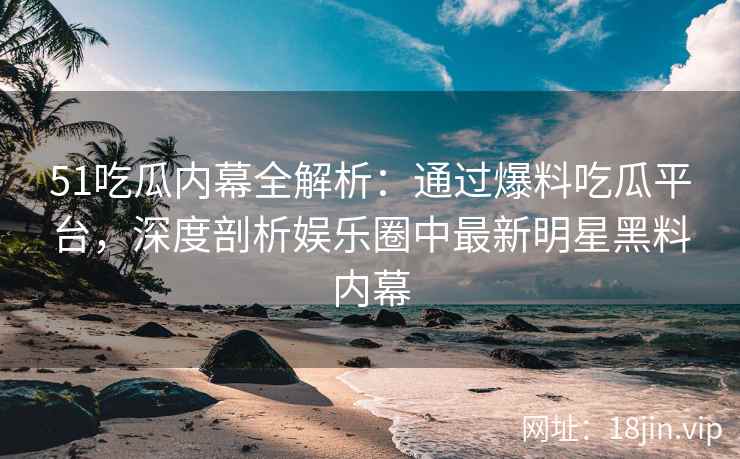 51吃瓜内幕全解析：通过爆料吃瓜平台，深度剖析娱乐圈中最新明星黑料内幕