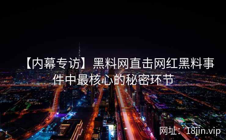 【内幕专访】黑料网直击网红黑料事件中最核心的秘密环节