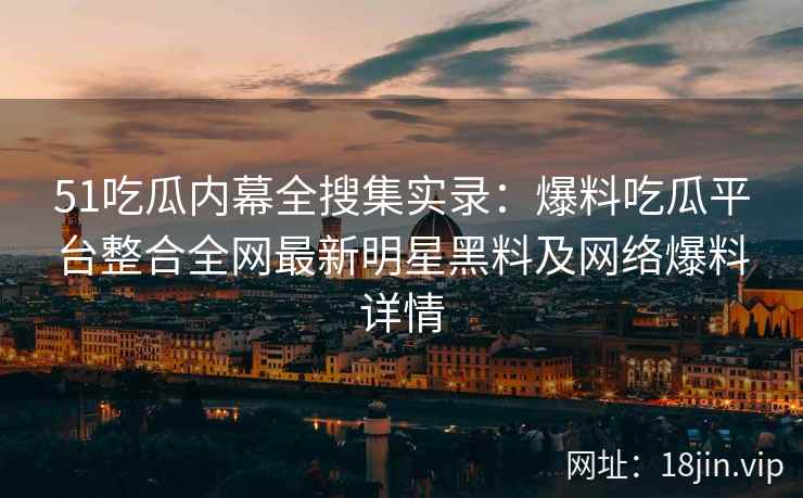 51吃瓜内幕全搜集实录：爆料吃瓜平台整合全网最新明星黑料及网络爆料详情  第2张
