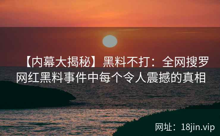 【内幕大揭秘】黑料不打：全网搜罗网红黑料事件中每个令人震撼的真相  第2张