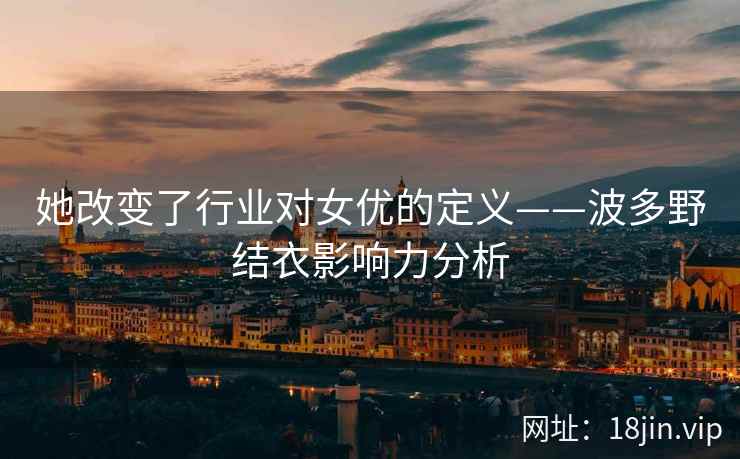 她改变了行业对女优的定义——波多野结衣影响力分析  第2张