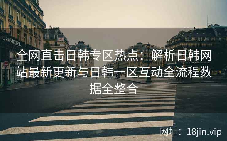 全网直击日韩专区热点：解析日韩网站最新更新与日韩一区互动全流程数据全整合