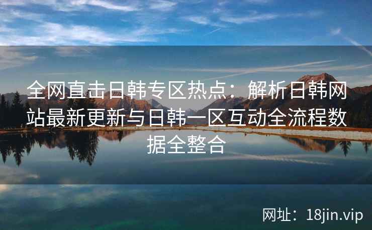 全网直击日韩专区热点：解析日韩网站最新更新与日韩一区互动全流程数据全整合  第2张