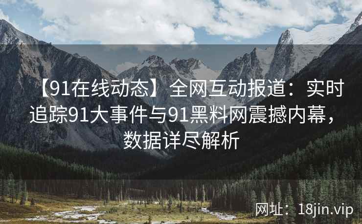 【91在线动态】全网互动报道：实时追踪91大事件与91黑料网震撼内幕，数据详尽解析  第2张