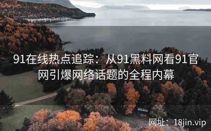 91在线热点追踪：从91黑料网看91官网引爆网络话题的全程内幕