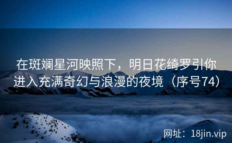 在斑斓星河映照下，明日花绮罗引你进入充满奇幻与浪漫的夜境（序号74）  第2张
