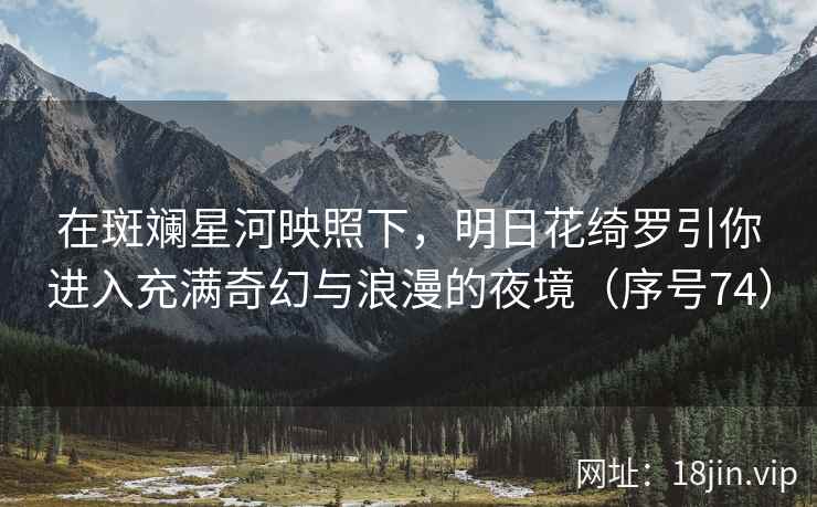 在斑斓星河映照下，明日花绮罗引你进入充满奇幻与浪漫的夜境（序号74）