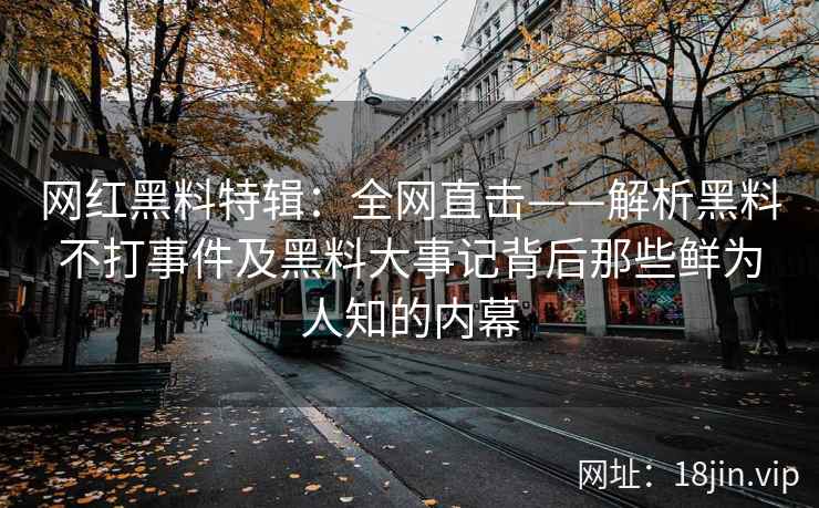 网红黑料特辑：全网直击——解析黑料不打事件及黑料大事记背后那些鲜为人知的内幕
