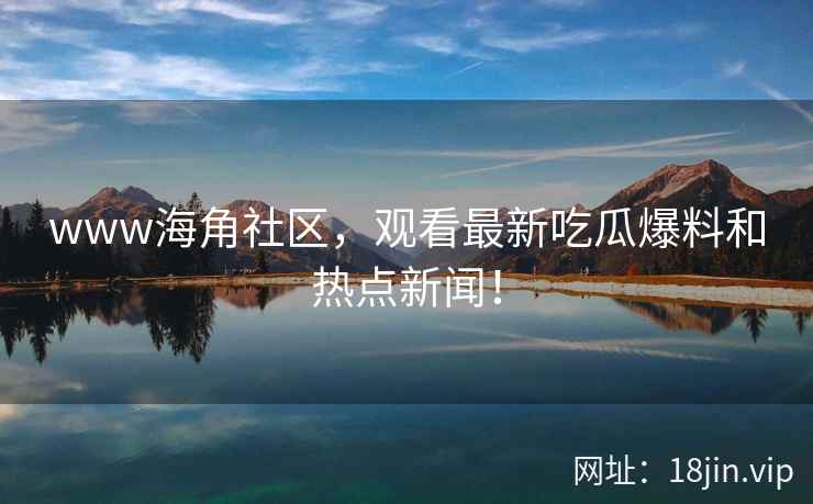 www海角社区，观看最新吃瓜爆料和热点新闻！
