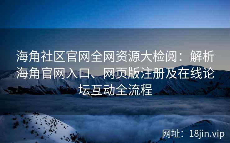 海角社区官网全网资源大检阅：解析海角官网入口、网页版注册及在线论坛互动全流程