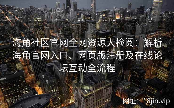海角社区官网全网资源大检阅：解析海角官网入口、网页版注册及在线论坛互动全流程  第2张