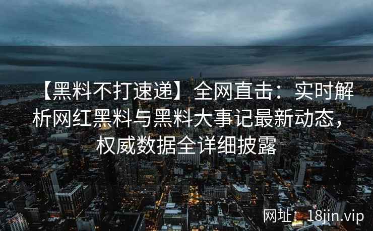 【黑料不打速递】全网直击：实时解析网红黑料与黑料大事记最新动态，权威数据全详细披露  第2张