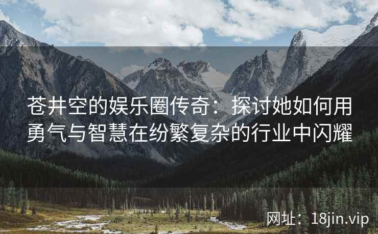 苍井空的娱乐圈传奇：探讨她如何用勇气与智慧在纷繁复杂的行业中闪耀  第2张