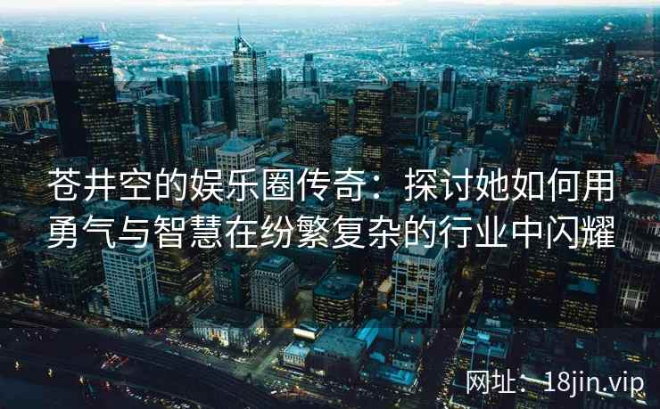 苍井空的娱乐圈传奇：探讨她如何用勇气与智慧在纷繁复杂的行业中闪耀