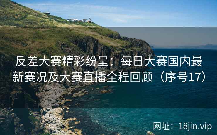 反差大赛精彩纷呈：每日大赛国内最新赛况及大赛直播全程回顾（序号17）  第2张