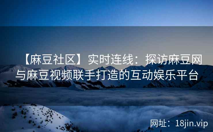 【麻豆社区】实时连线：探访麻豆网与麻豆视频联手打造的互动娱乐平台  第2张