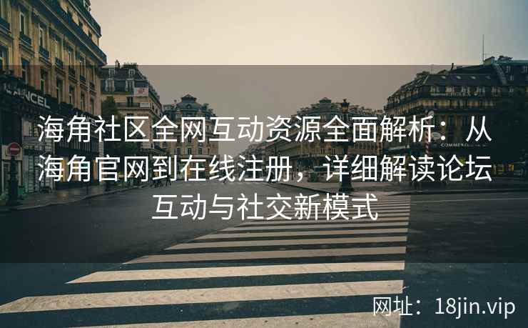 海角社区全网互动资源全面解析：从海角官网到在线注册，详细解读论坛互动与社交新模式