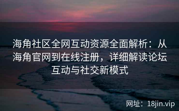 海角社区全网互动资源全面解析：从海角官网到在线注册，详细解读论坛互动与社交新模式  第2张