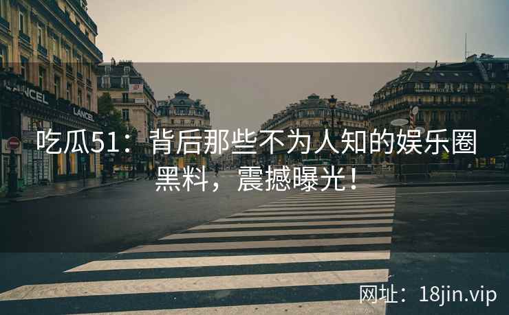 吃瓜51：背后那些不为人知的娱乐圈黑料，震撼曝光！