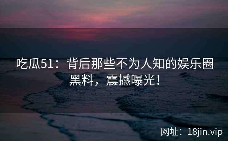 吃瓜51：背后那些不为人知的娱乐圈黑料，震撼曝光！  第2张