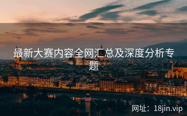 最新大赛内容全网汇总及深度分析专题