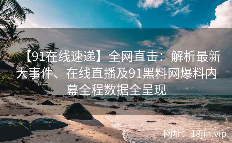 【91在线速递】全网直击：解析最新大事件、在线直播及91黑料网爆料内幕全程数据全呈现  第2张