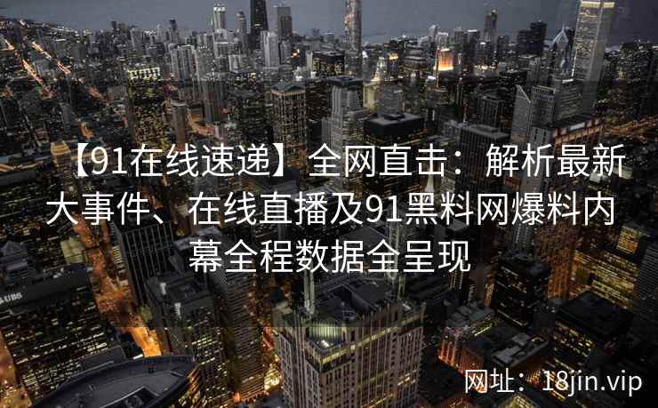 【91在线速递】全网直击：解析最新大事件、在线直播及91黑料网爆料内幕全程数据全呈现