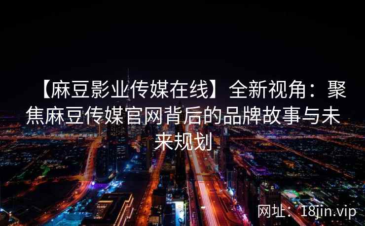 【麻豆影业传媒在线】全新视角：聚焦麻豆传媒官网背后的品牌故事与未来规划  第2张