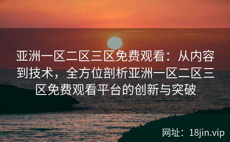 亚洲一区二区三区免费观看：从内容到技术，全方位剖析亚洲一区二区三区免费观看平台的创新与突破  第2张
