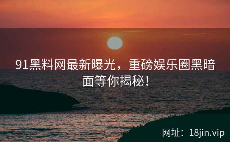91黑料网最新曝光，重磅娱乐圈黑暗面等你揭秘！  第2张