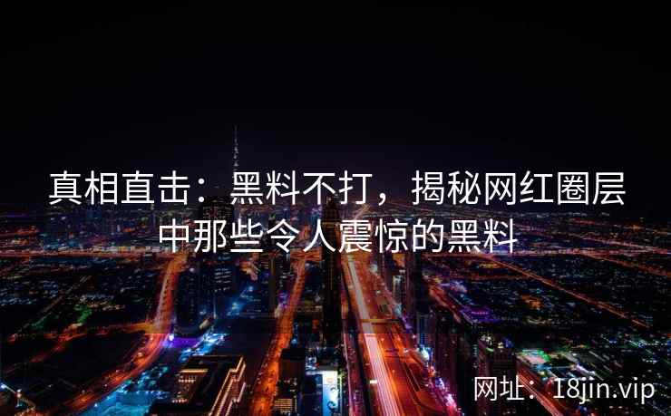 真相直击：黑料不打，揭秘网红圈层中那些令人震惊的黑料  第2张