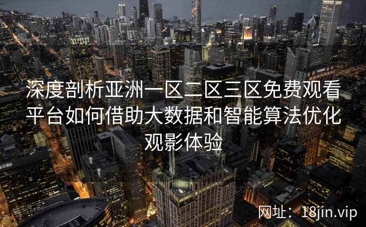 深度剖析亚洲一区二区三区免费观看平台如何借助大数据和智能算法优化观影体验  第2张
