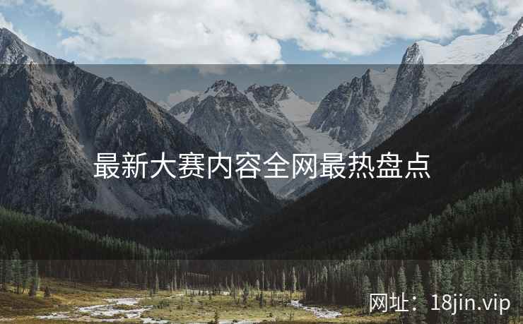 最新大赛内容全网最热盘点
