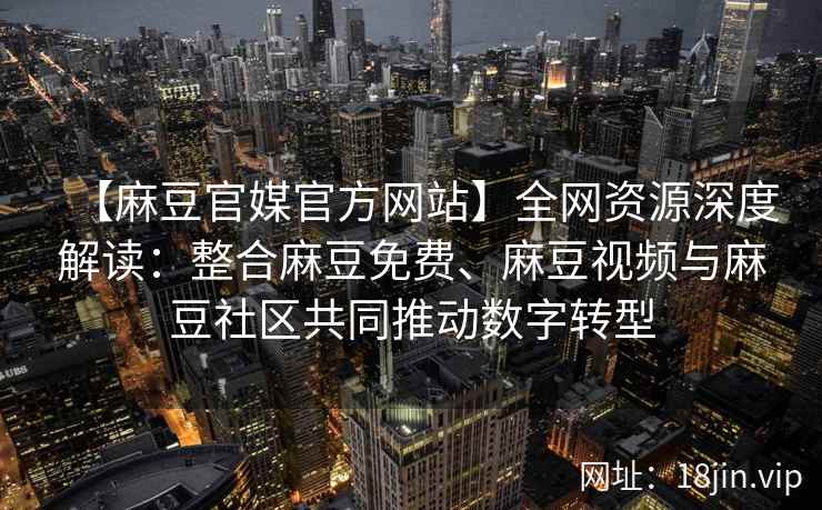 【麻豆官媒官方网站】全网资源深度解读：整合麻豆免费、麻豆视频与麻豆社区共同推动数字转型
