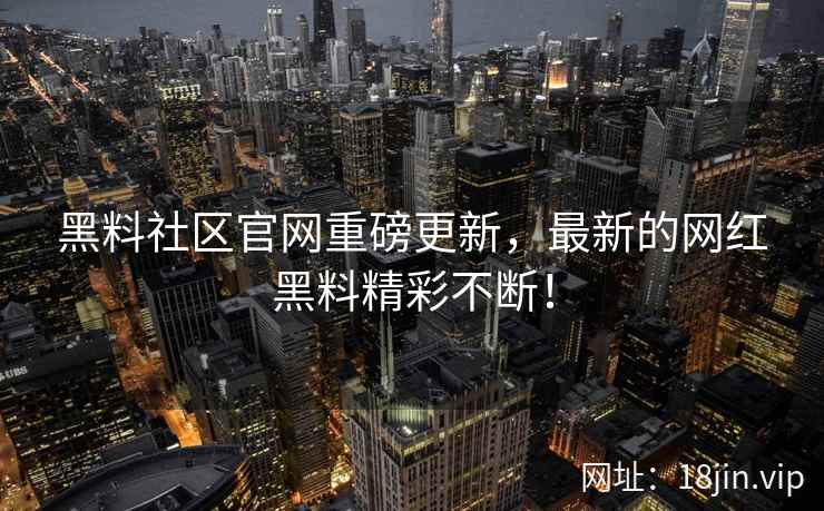 黑料社区官网重磅更新，最新的网红黑料精彩不断！