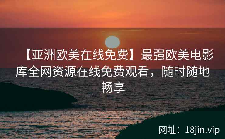 【亚洲欧美在线免费】最强欧美电影库全网资源在线免费观看，随时随地畅享