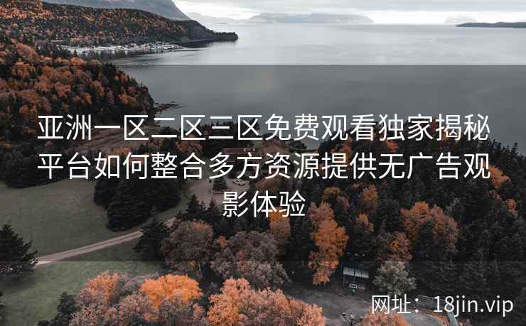 亚洲一区二区三区免费观看独家揭秘平台如何整合多方资源提供无广告观影体验  第2张