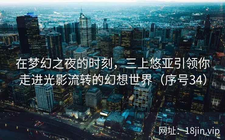 在梦幻之夜的时刻，三上悠亚引领你走进光影流转的幻想世界（序号34）
