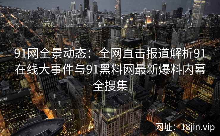 91网全景动态：全网直击报道解析91在线大事件与91黑料网最新爆料内幕全搜集