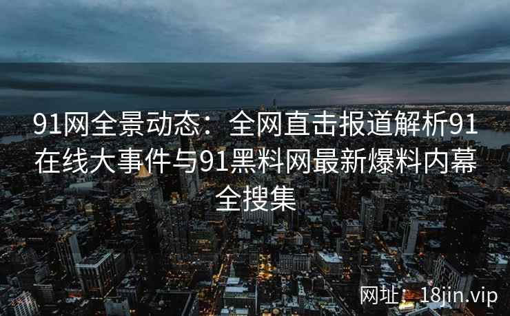 91网全景动态：全网直击报道解析91在线大事件与91黑料网最新爆料内幕全搜集  第2张