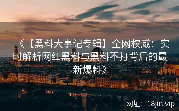 《【黑料大事记专辑】全网权威：实时解析网红黑料与黑料不打背后的最新爆料》  第2张