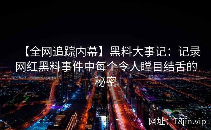 【全网追踪内幕】黑料大事记：记录网红黑料事件中每个令人瞠目结舌的秘密