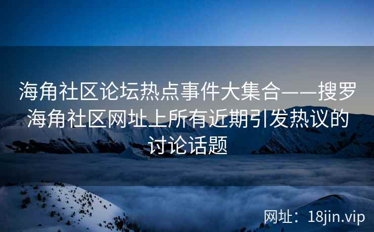海角社区论坛热点事件大集合——搜罗海角社区网址上所有近期引发热议的讨论话题  第2张